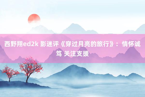 西野翔ed2k 影迷评《穿过月亮的旅行》：情怀诚笃 关注支援