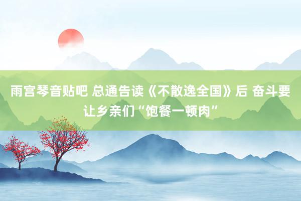 雨宫琴音贴吧 总通告读《不散逸全国》后 奋斗要让乡亲们“饱餐一顿肉”