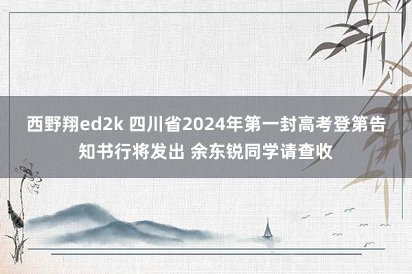 西野翔ed2k 四川省2024年第一封高考登第告知书行将发出 余东锐同学请查收