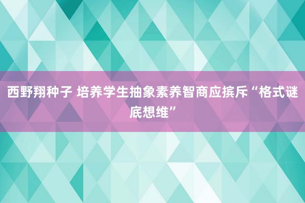 西野翔种子 培养学生抽象素养智商应摈斥“格式谜底想维”