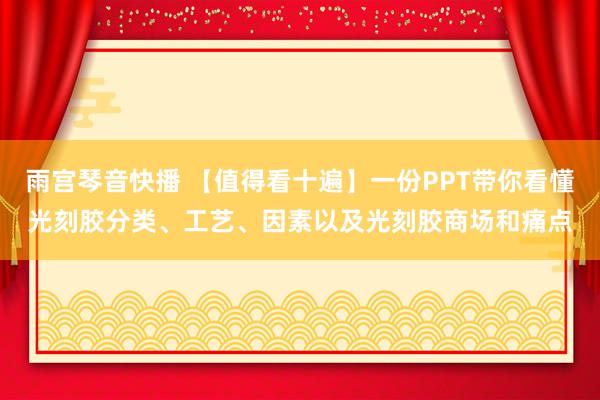 雨宫琴音快播 【值得看十遍】一份PPT带你看懂光刻胶分类、工艺、因素以及光刻胶商场和痛点