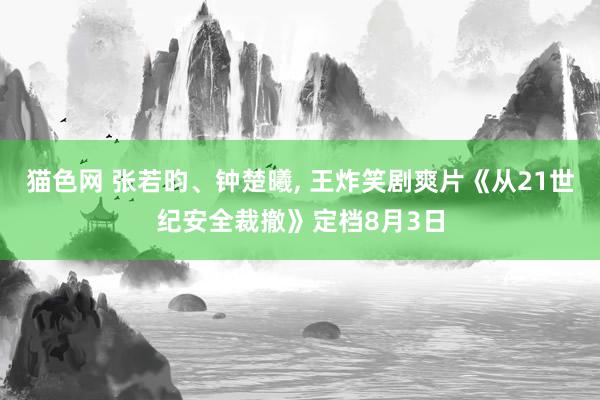 猫色网 张若昀、钟楚曦, 王炸笑剧爽片《从21世纪安全裁撤》定档8月3日