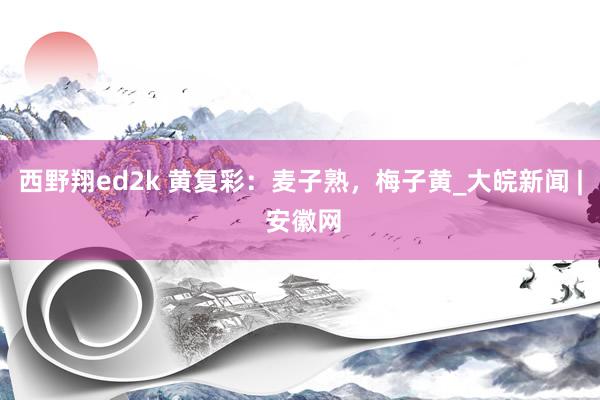 西野翔ed2k 黄复彩：麦子熟，梅子黄_大皖新闻 | 安徽网