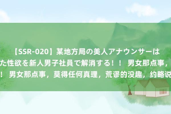 【SSR-020】某地方局の美人アナウンサーは忙し過ぎて溜まりまくった性欲を新人男子社員で解消する！！ 男女那点事，莫得任何真理，荒谬的没趣，约略说特殊的坑