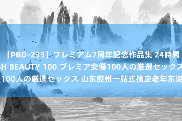 【PBD-233】プレミアム7周年記念作品集 24時間 PREMIUM STYLISH BEAUTY 100 プレミア女優100人の厳選セックス 山东胶州一站式搞定老年东说念主服务需求