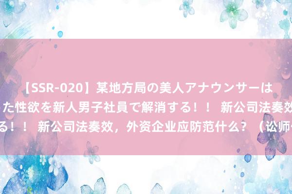 【SSR-020】某地方局の美人アナウンサーは忙し過ぎて溜まりまくった性欲を新人男子社員で解消する！！ 新公司法奏效，外资企业应防范什么？（讼师信箱）