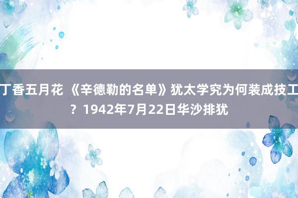 丁香五月花 《辛德勒的名单》犹太学究为何装成技工？1942年7月22日华沙排犹