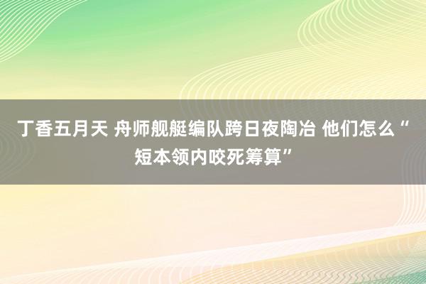 丁香五月天 舟师舰艇编队跨日夜陶冶 他们怎么“短本领内咬死筹算”