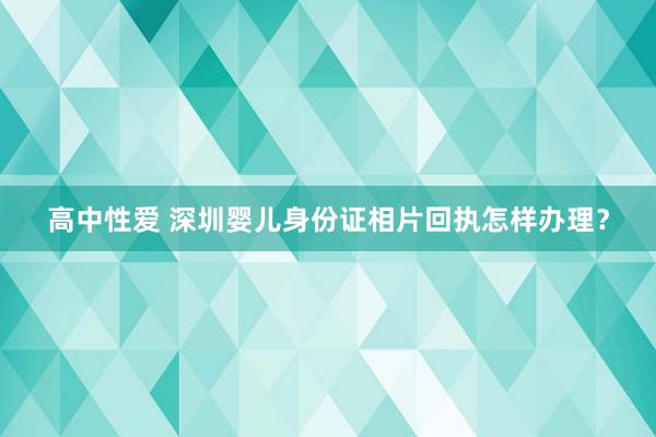 高中性爱 深圳婴儿身份证相片回执怎样办理？