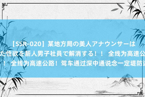 【SSR-020】某地方局の美人アナウンサーは忙し過ぎて溜まりまくった性欲を新人男子社員で解消する！！ 全线为高速公路！驾车通过深中通说念一定堤防这几点→