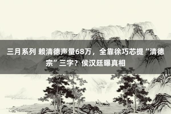 三月系列 赖清德声量68万，全靠徐巧芯提“清德宗”三字？侯汉廷曝真相