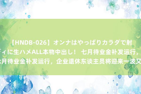 【HNDB-026】オンナはやっぱりカラダで射精する 厳選美巨乳ボディに生ハメALL本物中出し！ 七月待业金补发运行，企业退休东谈主员将迎来一波又一波的