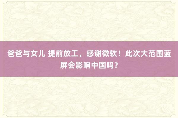 爸爸与女儿 提前放工，感谢微软！此次大范围蓝屏会影响中国吗？