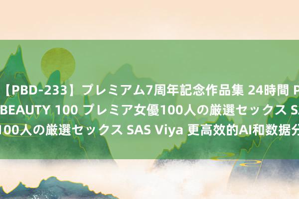 【PBD-233】プレミアム7周年記念作品集 24時間 PREMIUM STYLISH BEAUTY 100 プレミア女優100人の厳選セックス SAS Viya 更高效的AI和数据分析平台