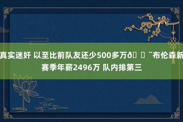 真实迷奸 以至比前队友还少500多万😨布伦森新赛季年薪2496万 队内排第三