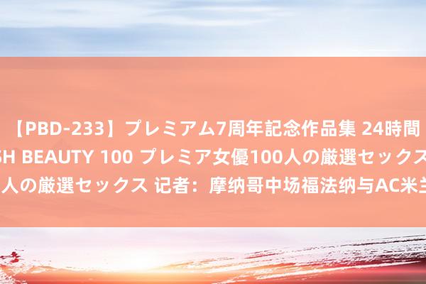 【PBD-233】プレミアム7周年記念作品集 24時間 PREMIUM STYLISH BEAUTY 100 プレミア女優100人の厳選セックス 记者：摩纳哥中场福法纳与AC米兰完了4年合同条约