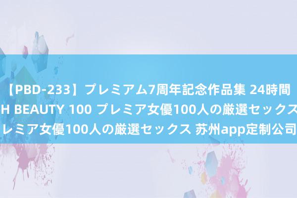 【PBD-233】プレミアム7周年記念作品集 24時間 PREMIUM STYLISH BEAUTY 100 プレミア女優100人の厳選セックス 苏州app定制公司