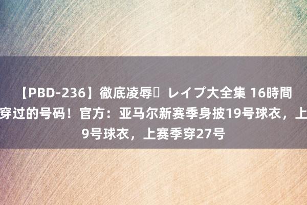 【PBD-236】徹底凌辱・レイプ大全集 16時間 第2集 梅西穿过的号码！官方：亚马尔新赛季身披19号球衣，上赛季穿27号