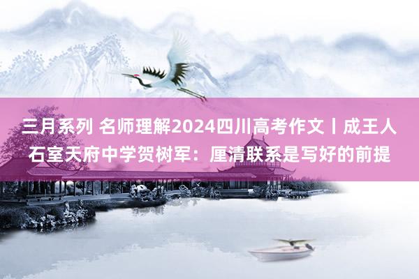 三月系列 名师理解2024四川高考作文丨成王人石室天府中学贺树军：厘清联系是写好的前提