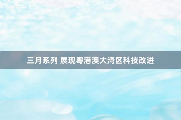 三月系列 展现粤港澳大湾区科技改进