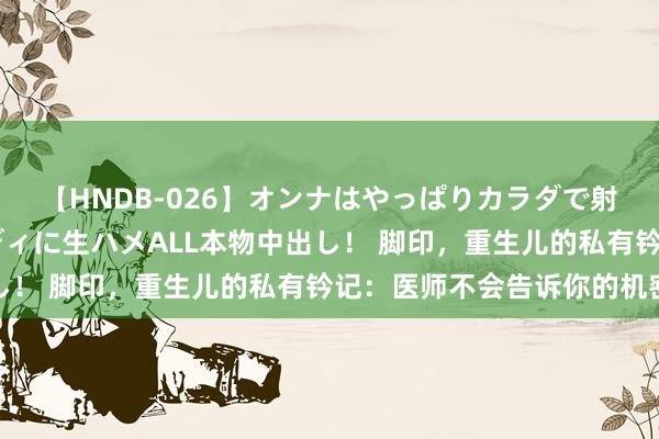 【HNDB-026】オンナはやっぱりカラダで射精する 厳選美巨乳ボディに生ハメALL本物中出し！ 脚印，重生儿的私有钤记：医师不会告诉你的机密