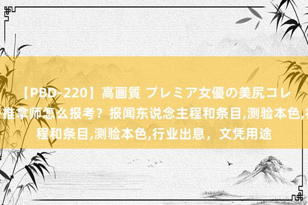 【PBD-220】高画質 プレミア女優の美尻コレクション8時間 赤子推拿师怎么报考？报闻东说念主程和条目,测验本色,行业出息，文凭用途