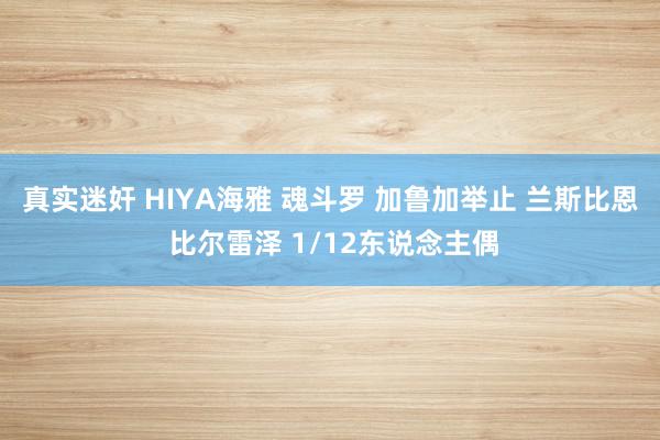 真实迷奸 HIYA海雅 魂斗罗 加鲁加举止 兰斯比恩 比尔雷泽 1/12东说念主偶