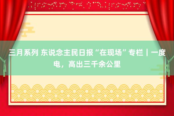 三月系列 东说念主民日报“在现场”专栏｜一度电，高出三千余公里