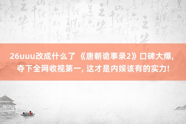 26uuu改成什么了 《唐朝诡事录2》口碑大爆, 夺下全网收视第一, 这才是内娱该有的实力!