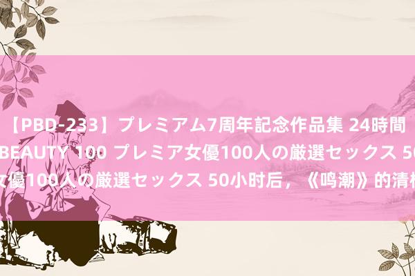 【PBD-233】プレミアム7周年記念作品集 24時間 PREMIUM STYLISH BEAUTY 100 プレミア女優100人の厳選セックス 50小时后，《鸣潮》的清榜复原了