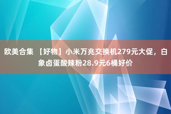 欧美合集 【好物】小米万兆交换机279元大促，白象卤蛋酸辣粉28.9元6桶好价