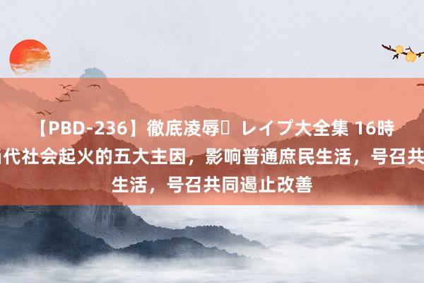 【PBD-236】徹底凌辱・レイプ大全集 16時間 第2集 当代社会起火的五大主因，影响普通庶民生活，号召共同遏止改善