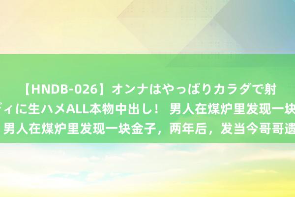 【HNDB-026】オンナはやっぱりカラダで射精する 厳選美巨乳ボディに生ハメALL本物中出し！ 男人在煤炉里发现一块金子，两年后，发当今哥哥遗物中