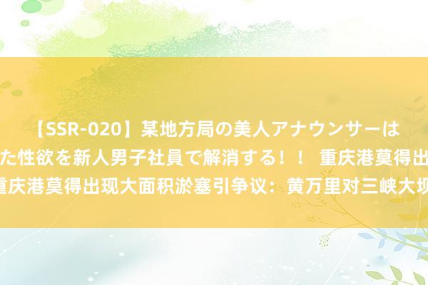 【SSR-020】某地方局の美人アナウンサーは忙し過ぎて溜まりまくった性欲を新人男子社員で解消する！！ 重庆港莫得出现大面积淤塞引争议：黄万里对三峡大坝的预言错了？