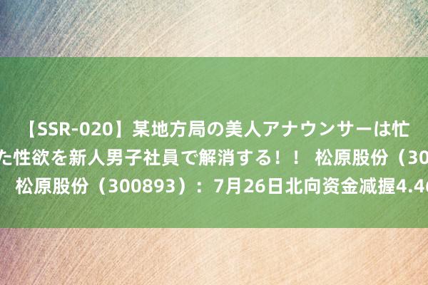 【SSR-020】某地方局の美人アナウンサーは忙し過ぎて溜まりまくった性欲を新人男子社員で解消する！！ 松原股份（300893）：7月26日北向资金减握4.46万股