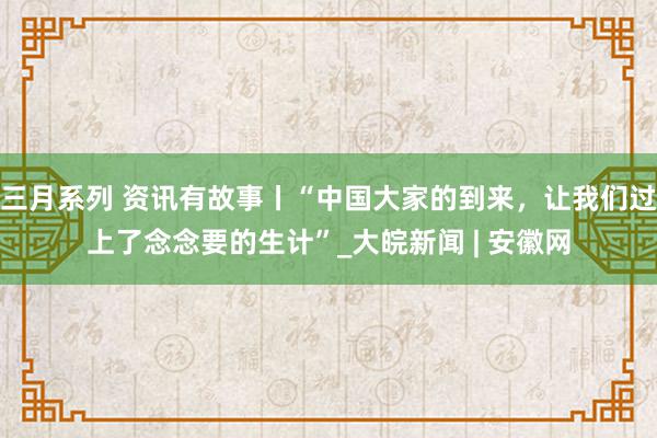 三月系列 资讯有故事丨“中国大家的到来，让我们过上了念念要的生计”_大皖新闻 | 安徽网