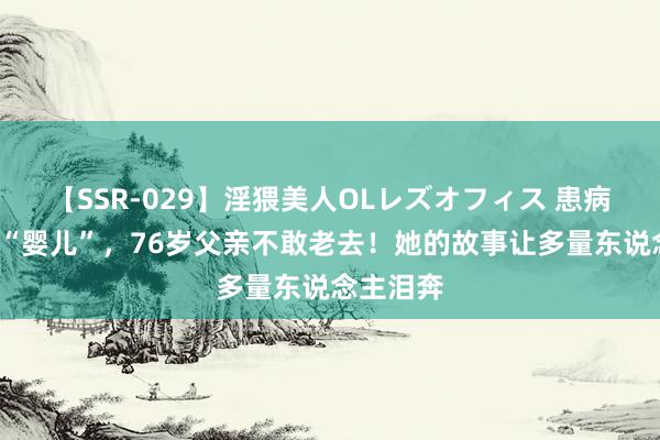 【SSR-029】淫猥美人OLレズオフィス 患病7年变回“婴儿”，76岁父亲不敢老去！她的故事让多量东说念主泪奔