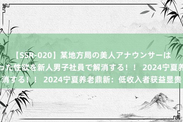 【SSR-020】某地方局の美人アナウンサーは忙し過ぎて溜まりまくった性欲を新人男子社員で解消する！！ 2024宁夏养老鼎新：低收入者获益显贵