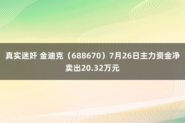 真实迷奸 金迪克（688670）7月26日主力资金净卖出20.32万元