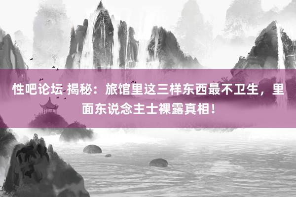 性吧论坛 揭秘：旅馆里这三样东西最不卫生，里面东说念主士裸露真相！