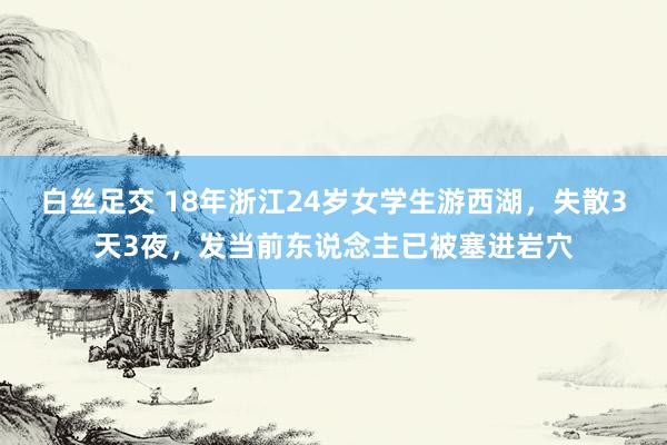 白丝足交 18年浙江24岁女学生游西湖，失散3天3夜，发当前东说念主已被塞进岩穴