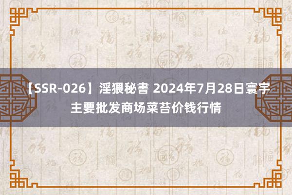 【SSR-026】淫猥秘書 2024年7月28日寰宇主要批发商场菜苔价钱行情