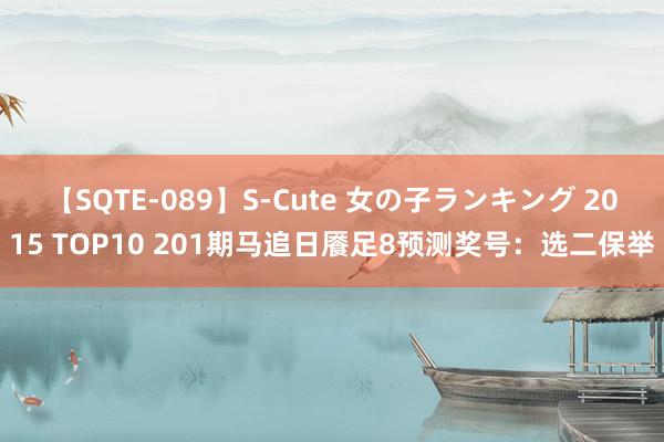 【SQTE-089】S-Cute 女の子ランキング 2015 TOP10 201期马追日餍足8预测奖号：选二保举