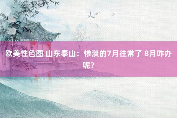 欧美性色图 山东泰山：惨淡的7月往常了 8月咋办呢？