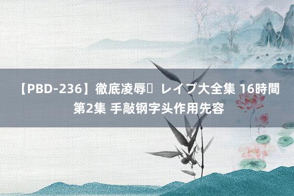 【PBD-236】徹底凌辱・レイプ大全集 16時間 第2集 手敲钢字头作用先容