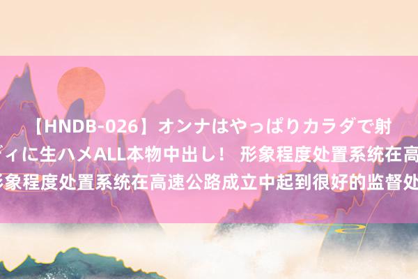 【HNDB-026】オンナはやっぱりカラダで射精する 厳選美巨乳ボディに生ハメALL本物中出し！ 形象程度处置系统在高速公路成立中起到很好的监督处置作用