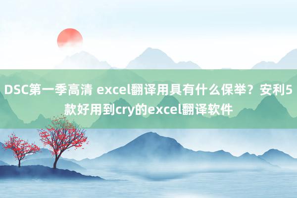 DSC第一季高清 excel翻译用具有什么保举？安利5款好用到cry的excel翻译软件