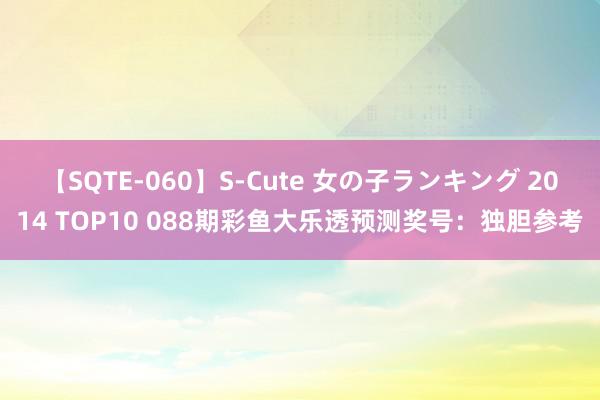 【SQTE-060】S-Cute 女の子ランキング 2014 TOP10 088期彩鱼大乐透预测奖号：独胆参考