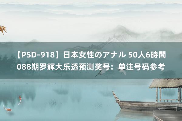 【PSD-918】日本女性のアナル 50人6時間 088期罗辉大乐透预测奖号：单注号码参考