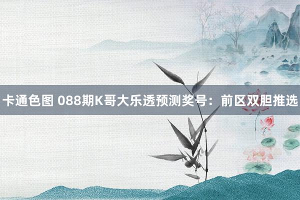 卡通色图 088期K哥大乐透预测奖号：前区双胆推选